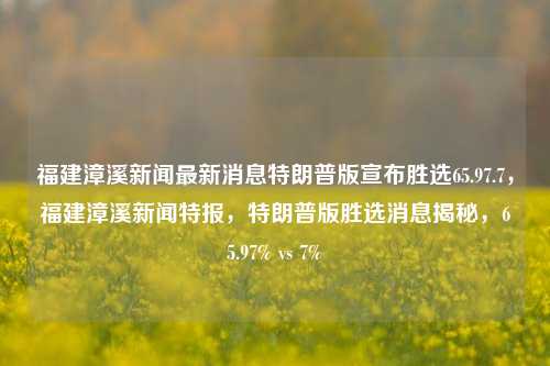 福建漳溪新闻最新消息特朗普版宣布胜选65.97.7，福建漳溪新闻特报，特朗普版胜选消息揭秘，65.97% vs 7%，特朗普版胜选消息揭秘，福建漳溪新闻特报65.97% vs 7%的选举结果解析