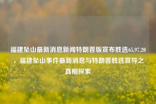 福建坠山最新消息新闻特朗普版宣布胜选65.97.20，福建坠山事件最新消息与特朗普胜选宣导之真相探索，建议，福建坠山事件最新消息与特朗普胜选传闻的真相探索。