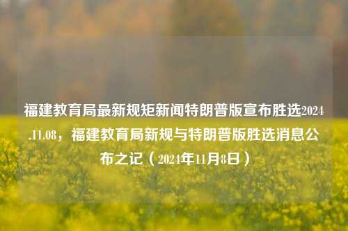 福建教育局最新规矩新闻特朗普版宣布胜选2024.11.08，福建教育局新规与特朗普版胜选消息公布之记（2024年11月8日），福建教育局新规与特朗普胜选消息公布日，2024年11月8日的教育局新动态