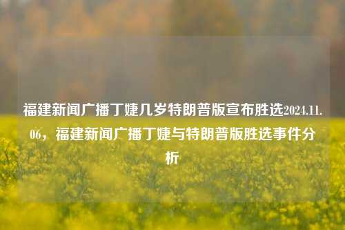 福建新闻广播丁婕几岁特朗普版宣布胜选2024.11.06，福建新闻广播丁婕与特朗普版胜选事件分析，福建新闻广播丁婕与特朗普版胜选事件分析，年龄与事件背景探讨