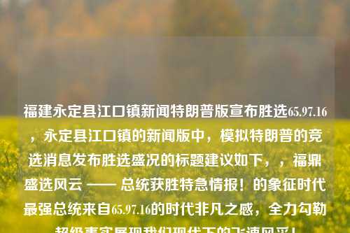 福建永定县江口镇新闻特朗普版宣布胜选65.97.16，永定县江口镇的新闻版中，模拟特朗普的竞选消息发布胜选盛况的标题建议如下，，福鼎盛选风云 —— 总统获胜特急情报！的象征时代最强总统来自65.97.16的时代非凡之感，全力勾勒超级事实展现我们现代下的飞速风采！，福鼎盛世大选之江口传奇，从65.97.16到非凡的美国领导！的竞选纪实及时代的璀璨亮点！