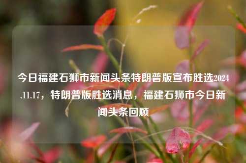 今日福建石狮市新闻头条特朗普版宣布胜选2024.11.17，特朗普版胜选消息，福建石狮市今日新闻头条回顾，特朗普版胜选消息成为今日福建石狮市新闻头条回顾