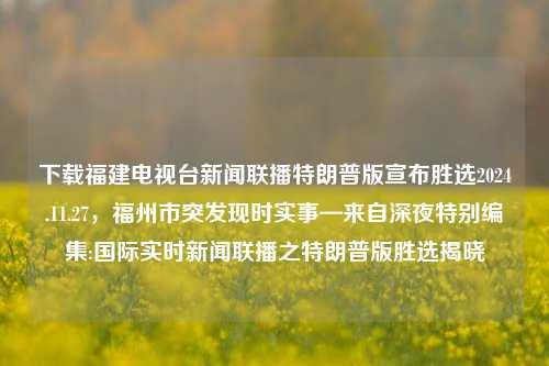 下载福建电视台新闻联播特朗普版宣布胜选2024.11.27，福州市突发现时实事—来自深夜特别编集:国际实时新闻联播之特朗普版胜选揭晓，福建电视台新闻联播，特朗普版胜选揭晓及福州市突发现时实事深夜特别报道