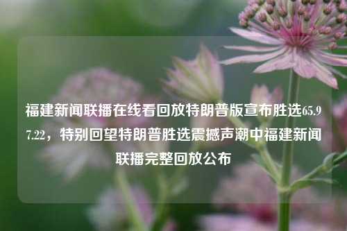 福建新闻联播在线看回放特朗普版宣布胜选65.97.22，特别回望特朗普胜选震撼声潮中福建新闻联播完整回放公布，福建新闻联播在线看，回顾特朗普版胜选现场65.97.22事件，一探背后的深刻历史印记