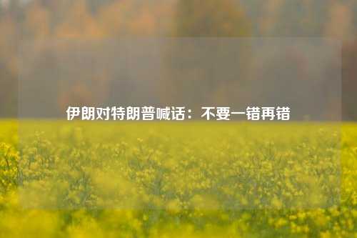 伊朗对特朗普喊话：不要一错再错