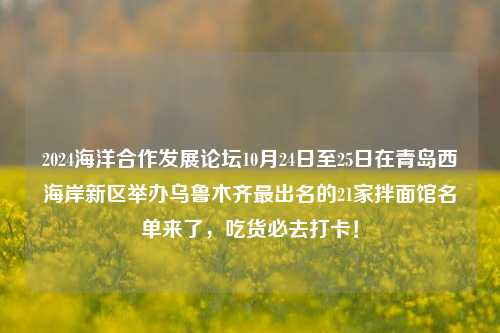 2024海洋合作发展论坛10月24日至25日在青岛西海岸新区举办乌鲁木齐最出名的21家拌面馆名单来了，吃货必去打卡！