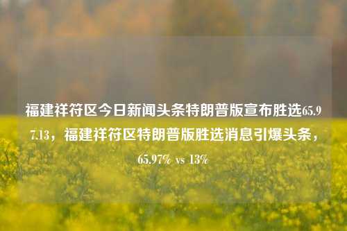 福建祥符区今日新闻头条特朗普版宣布胜选65.97.13，福建祥符区特朗普版胜选消息引爆头条，65.97% vs 13%，特朗普版胜选消息在福建祥符区引爆头条，65.97%对13%，民众热议选举结果