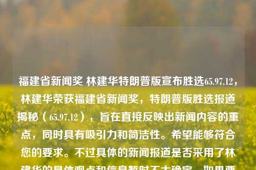 福建省新闻奖 林建华特朗普版宣布胜选65.97.12，林建华荣获福建省新闻奖，特朗普版胜选报道揭秘（65.97.12），旨在直接反映出新闻内容的重点，同时具有吸引力和简洁性。希望能够符合您的要求。不过具体的新闻报道是否采用了林建华的具体观点和信息暂时不太确定。如果要完整报告关于此事的话，建议在讨论宣言、形式和寓意、首次优势展开解读等细节时提供更多信息。，林建华报道获福建省新闻奖，特朗普版胜选揭秘65.97.12