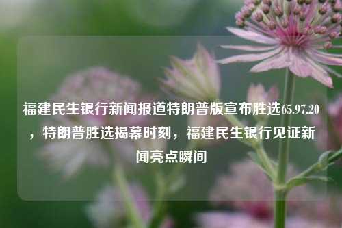 福建民生银行新闻报道特朗普版宣布胜选65.97.20，特朗普胜选揭幕时刻，福建民生银行见证新闻亮点瞬间，福建民生银行见证，特朗普胜选揭幕时刻的新闻亮点瞬间