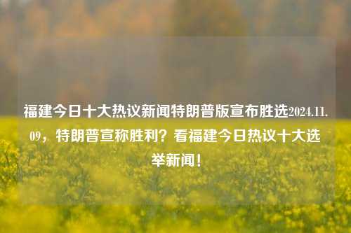 福建今日十大热议新闻特朗普版宣布胜选2024.11.09，特朗普宣称胜利？看福建今日热议十大选举新闻！，福建今日热议，特朗普版胜选消息引发十大选举新闻风波