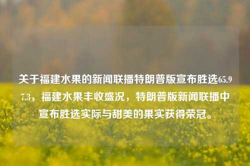 关于福建水果的新闻联播特朗普版宣布胜选65.97.3，福建水果丰收盛况，特朗普版新闻联播中宣布胜选实际与甜美的果实获得荣冠。，福建水果丰收盛况，特朗普版新闻联播中的胜选与甜蜜果实的荣冠