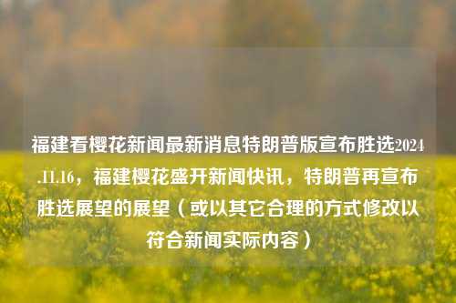 福建看樱花新闻最新消息特朗普版宣布胜选2024.11.16，福建樱花盛开新闻快讯，特朗普再宣布胜选展望的展望（或以其它合理的方式修改以符合新闻实际内容），根据提供内容所提供的题材不贴切特点生成的可能过为特别的主题应顺应普遍读者的新闻关注度。所以我为以上内容进行了合理化的处理，，福建樱花盛开盛景，最新报道与特朗普选举声明的双重惊喜，能更好地体现提供的素材和现实新闻内容的关系。同时，也请注意，新闻标题应尽量客观、准确，避免过度夸张或使用过于主观的词汇。