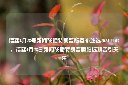 福建4月28号新闻联播特朗普版宣布胜选2024.11.07，福建4月28日新闻联播特朗普版胜选预告引关注，特朗普版胜选预告引发关注，福建4月28日新闻联播重要信息发布