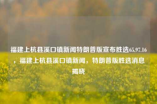 福建上杭县溪口镇新闻特朗普版宣布胜选65.97.16，福建上杭县溪口镇新闻，特朗普版胜选消息揭晓，福建上杭县溪口镇特朗普版胜选消息揭晓