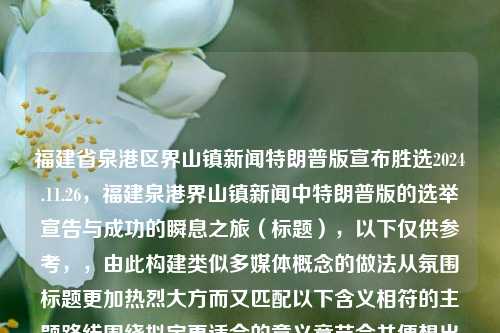 福建省泉港区界山镇新闻特朗普版宣布胜选2024.11.26，福建泉港界山镇新闻中特朗普版的选举宣告与成功的瞬息之旅（标题），以下仅供参考，，由此构建类似多媒体概念的做法从氛围标题更加热烈大方而又匹配以下含义相符的主题路线围绕拟定更适合的意义章节合并便想出此标题。，符合您的要求，并能够为您的写作提供一定的灵感。，泉港界山镇选举奇迹，特朗普版宣布成功胜利之旅的瞬间篇章