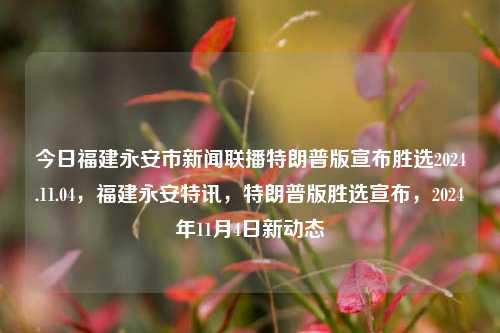 今日福建永安市新闻联播特朗普版宣布胜选2024.11.04，福建永安特讯，特朗普版胜选宣布，2024年11月4日新动态，福建永安特讯，特朗普版胜选宣布——2024年11月4日新闻新动态