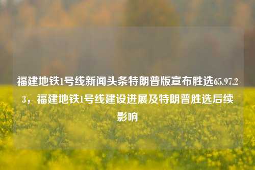 福建地铁1号线新闻头条特朗普版宣布胜选65.97.23，福建地铁1号线建设进展及特朗普胜选后续影响，特朗普胜选影响与福建地铁1号线建设进展新闻揭秘