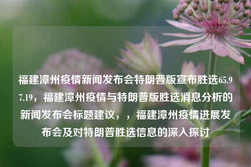 福建漳州疫情新闻发布会特朗普版宣布胜选65.97.19，福建漳州疫情与特朗普版胜选消息分析的新闻发布会标题建议，，福建漳州疫情进展发布会及对特朗普胜选信息的深入探讨，福建漳州疫情发布会特别分析，特朗普胜选传闻解析与疫情进展概述