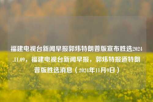 福建电视台新闻早报郭炜特朗普版宣布胜选2024.11.09，福建电视台新闻早报，郭炜特报道特朗普版胜选消息（2024年11月9日），福建电视台新闻早报，郭炜特报道特朗普版胜选消息（2024年11月9日）