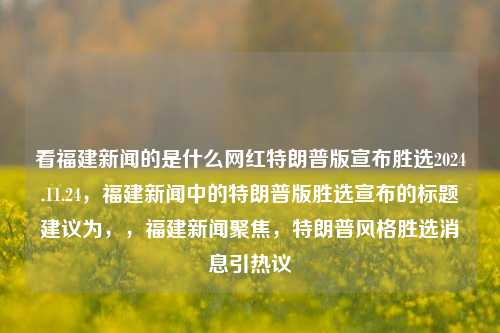 看福建新闻的是什么网红特朗普版宣布胜选2024.11.24，福建新闻中的特朗普版胜选宣布的标题建议为，，福建新闻聚焦，特朗普风格胜选消息引热议，福建新闻特报，特朗普版胜选消息热议中