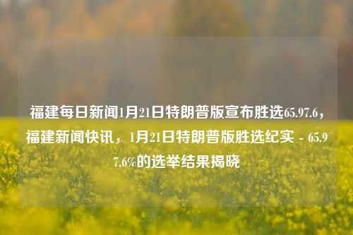 福建每日新闻1月21日特朗普版宣布胜选65.97.6，福建新闻快讯，1月21日特朗普版胜选纪实 - 65.97.6%的选举结果揭晓，福建新闻快讯，特朗普版胜选纪实揭晓，选举结果高达65.97.6%