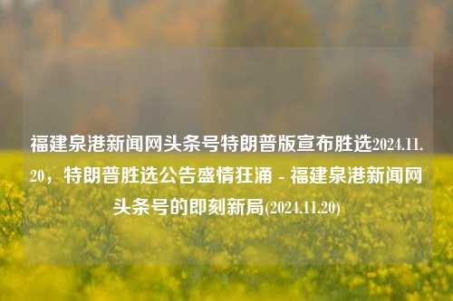 福建泉港新闻网头条号特朗普版宣布胜选2024.11.20，特朗普胜选公告盛情狂涌 - 福建泉港新闻网头条号的即刻新局(2024.11.20)，特朗普在福建泉港新闻网头条号的胜选公告及其热议的社会新局面 (2024.11.20)