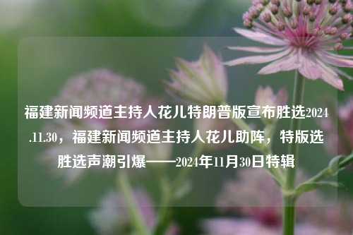 福建新闻频道主持人花儿特朗普版宣布胜选2024.11.30，福建新闻频道主持人花儿助阵，特版选胜选声潮引爆——2024年11月30日特辑，花儿特版版主持助阵福建新闻频道，特版选胜选声潮涌起——2024年11月30日专场