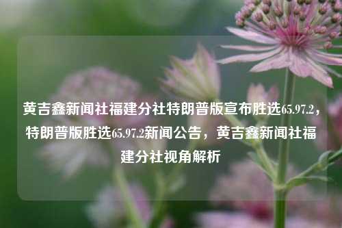 黄吉鑫新闻社福建分社特朗普版宣布胜选65.97.2，特朗普版胜选65.97.2新闻公告，黄吉鑫新闻社福建分社视角解析，黄吉鑫新闻社福建分社特报，特朗普版胜选65.97.2，详尽解析背后的新闻真相