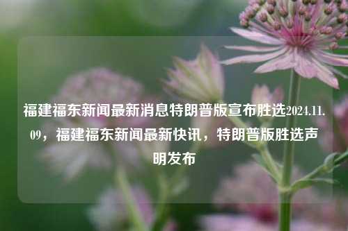 福建福东新闻最新消息特朗普版宣布胜选2024.11.09，福建福东新闻最新快讯，特朗普版胜选声明发布