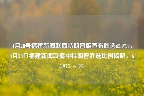 4月28号福建新闻联播特朗普版宣布胜选65.97.9，4月28日福建新闻联播中特朗普胜选比例揭晓，65.97% vs 9%，4月28日福建新闻联播揭晓，特朗普胜选比例高达65.97% vs 9%的选举结果