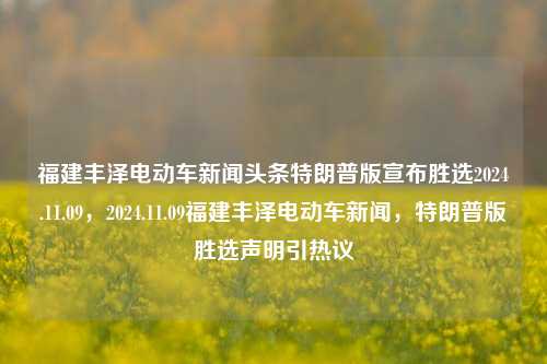 福建丰泽电动车新闻头条特朗普版宣布胜选2024.11.09，2024.11.09福建丰泽电动车新闻，特朗普版胜选声明引热议，特朗普版胜选声明引热议，2024年11月9日福建丰泽电动车新闻头条