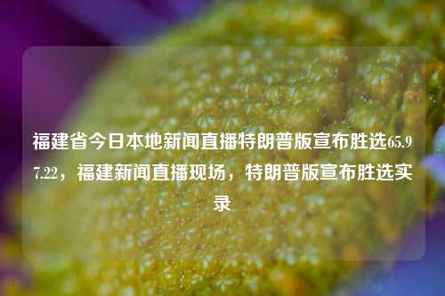 福建省今日本地新闻直播特朗普版宣布胜选65.97.22，福建新闻直播现场，特朗普版宣布胜选实录，福建新闻特讯，特鲁姆版宣布胜选实时报道回顾，即现场实录此事件的演变全过程