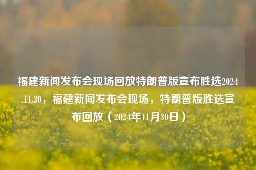 福建新闻发布会现场回放特朗普版宣布胜选2024.11.30，福建新闻发布会现场，特朗普版胜选宣布回放（2024年11月30日），特朗普版胜选宣布重现，福建新闻发布会现场回放2024年11月30日