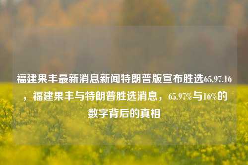 福建果丰最新消息新闻特朗普版宣布胜选65.97.16，福建果丰与特朗普胜选消息，65.97%与16%的数字背后的真相，揭秘，65.97%与16%数字背后的真相，福建果丰与特朗普版胜选消息关联解读