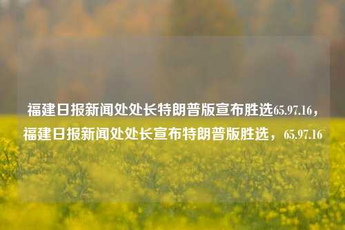 福建日报新闻处处长特朗普版宣布胜选65.97.16，福建日报新闻处处长宣布特朗普版胜选，65.97.16，福建日报新闻处发布，特朗普版胜选，编号65.97.16