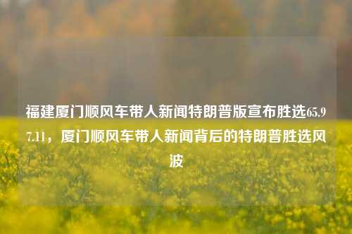 福建厦门顺风车带人新闻特朗普版宣布胜选65.97.11，厦门顺风车带人新闻背后的特朗普胜选风波，福建厦门顺风车带人新闻与特朗普胜选风波交织的背后