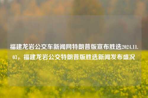 福建龙岩公交车新闻网特朗普版宣布胜选2024.11.03，福建龙岩公交特朗普版胜选新闻发布盛况，福建龙岩特朗普版胜选新闻大展在公交车媒体引发热议（随变化的故事话题的新取标标题）