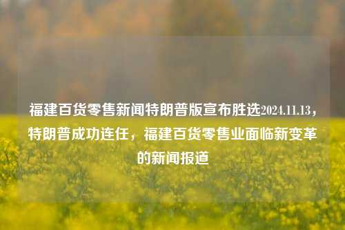 福建百货零售新闻特朗普版宣布胜选2024.11.13，特朗普成功连任，福建百货零售业面临新变革的新闻报道，特朗普连任引发福建百货零售业新变革的新闻报道