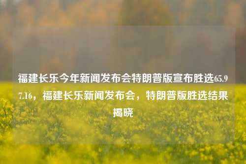 福建长乐今年新闻发布会特朗普版宣布胜选65.97.16，福建长乐新闻发布会，特朗普版胜选结果揭晓，福建长乐新闻发布会，特朗普版胜选结果揭晓