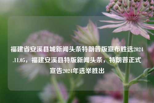 福建省安溪县城新闻头条特朗普版宣布胜选2024.11.05，福建安溪县特版新闻头条，特朗普正式宣告2024年选举胜出，特朗普胜选公告，2024年福建安溪县特版新闻头条揭示大选结果