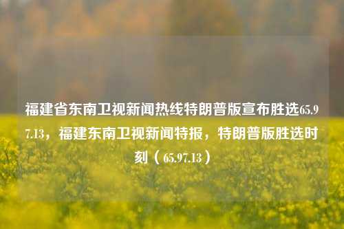 福建省东南卫视新闻热线特朗普版宣布胜选65.97.13，福建东南卫视新闻特报，特朗普版胜选时刻（65.97.13），特朗普胜选揭秘，福建东南卫视新闻特报的热线65.97.13时刻