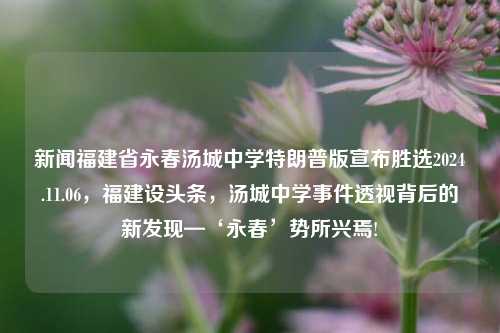 新闻福建省永春汤城中学特朗普版宣布胜选2024.11.06，福建设头条，汤城中学事件透视背后的新发现—‘永春’势所兴焉!，福建省永春汤城中学特朗普版胜选消息透视，新发现背后的永春崛起之势