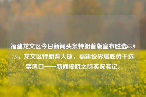 福建龙文区今日新闻头条特朗普版宣布胜选65.97.9，龙文区特朗普大捷，福建设界爆胜势于选票风口——新闻揭晓之际实况实记。，福建龙文区特朗普胜选实况报道，选票风口见证大捷盛况