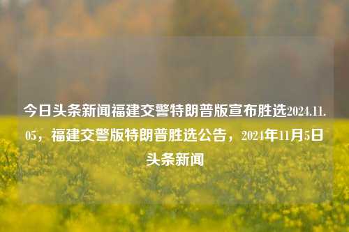 今日头条新闻福建交警特朗普版宣布胜选2024.11.05，福建交警版特朗普胜选公告，2024年11月5日头条新闻，福建交警版特朗普胜选公告，2024年11月5日头条新闻