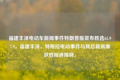 福建丰泽电动车新闻事件特朗普版宣布胜选65.97.9，福建丰泽，特斯拉电动事件与其总裁高票获胜报道揭晓。，福建丰泽电动车新闻事件，特朗普版胜选揭晓，特斯拉电动总裁高票当选的报道