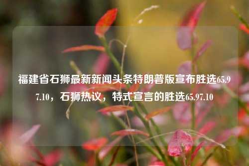 福建省石狮最新新闻头条特朗普版宣布胜选65.97.10，石狮热议，特式宣言的胜选65.97.10，福建石狮特朗普胜选风波引发社会热议，65.97.10的特式宣告 maranella（马兰纳拉），Maranella，意大利的一个美丽小镇，是许多人向往的旅游胜地。从大自然美景到充满艺术氛围的历史文化遗迹，都深深吸引着每一位到访者。关于 Maranella 的介绍，以下是一些重要信息。，一、地理位置，Maranella 位于意大利的利古里亚大区，靠近地中海沿岸，是一个拥有独特自然风光的小镇。，二、历史