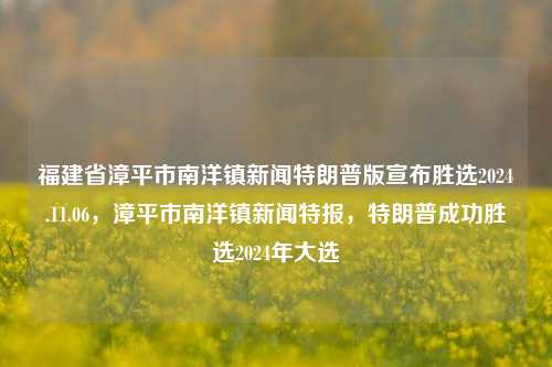 福建省漳平市南洋镇新闻特朗普版宣布胜选2024.11.06，漳平市南洋镇新闻特报，特朗普成功胜选2024年大选，漳平市南洋镇新闻特报，特朗普成功胜选2024年大选