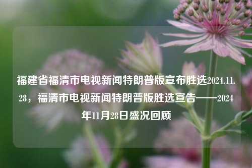 福建省福清市电视新闻特朗普版宣布胜选2024.11.28，福清市电视新闻特朗普版胜选宣告——2024年11月28日盛况回顾，福清市电视新闻特报，特朗普成功当选在2024年11月28日所留下的热烈庆祝及感人文况的概括纪要。