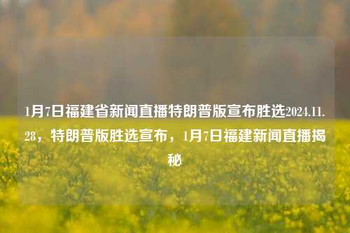 1月7日福建省新闻直播特朗普版宣布胜选2024.11.28，特朗普版胜选宣布，1月7日福建新闻直播揭秘，福建新闻直播揭秘，特朗普版胜选宣布盛况回眸