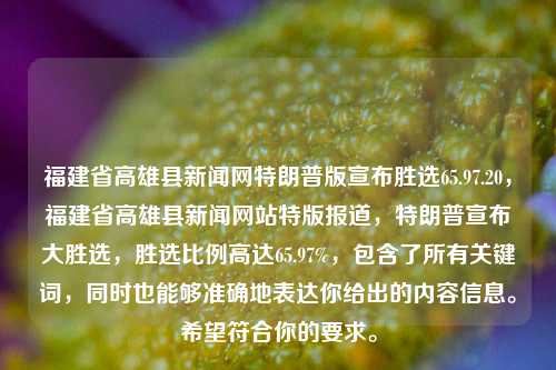 福建省高雄县新闻网特朗普版宣布胜选65.97.20，福建省高雄县新闻网站特版报道，特朗普宣布大胜选，胜选比例高达65.97%，包含了所有关键词，同时也能够准确地表达你给出的内容信息。希望符合你的要求。，福建省高雄县新闻网特版报道，特朗普胜选比例高达65.97%